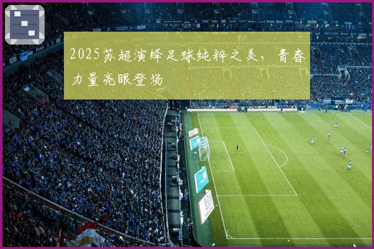 2025苏超演绎足球纯粹之美,青春力量亮眼登场