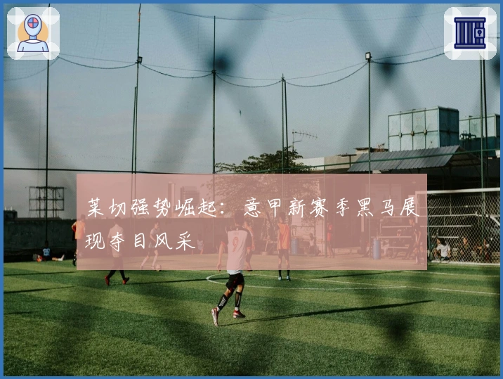 莱切强势崛起：意甲新赛季黑马展现夺目风采