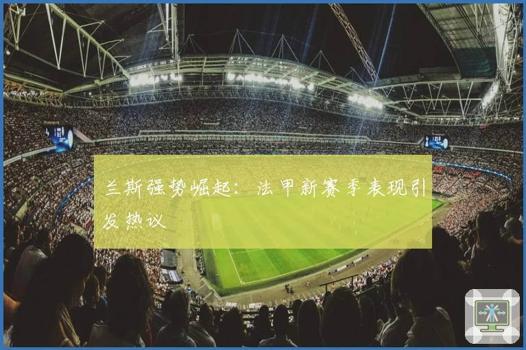 兰斯强势崛起：法甲新赛季表现引发热议
