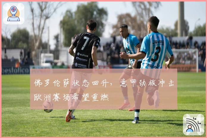 佛罗伦萨状态回升，意甲劲旅冲击欧洲赛场希望重燃