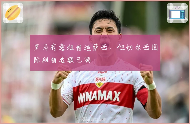 罗马有意租借迪萨西，但切尔西国际租借名额已满