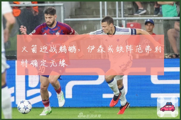 火箭迎战鹈鹕，伊森或缺阵范弗利特确定无缘