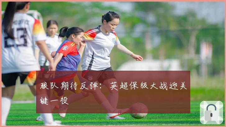 狼队期待反弹：英超保级大战迎关键一役