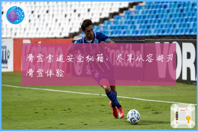 滑雪索道安全秘籍，尽享从容游刃滑雪体验
