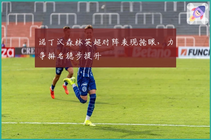 诺丁汉森林英超对阵表现抢眼，力争排名稳步提升