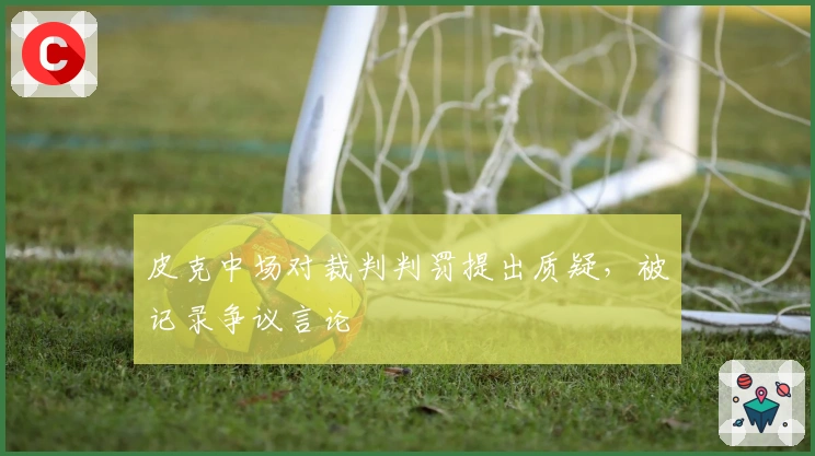 皮克中场对裁判判罚提出质疑，被记录争议言论