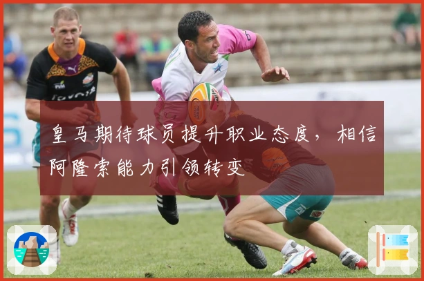 皇马期待球员提升职业态度，相信阿隆索能力引领转变