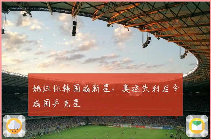 她归化韩国成新星，奥运失利后今成国乒克星
