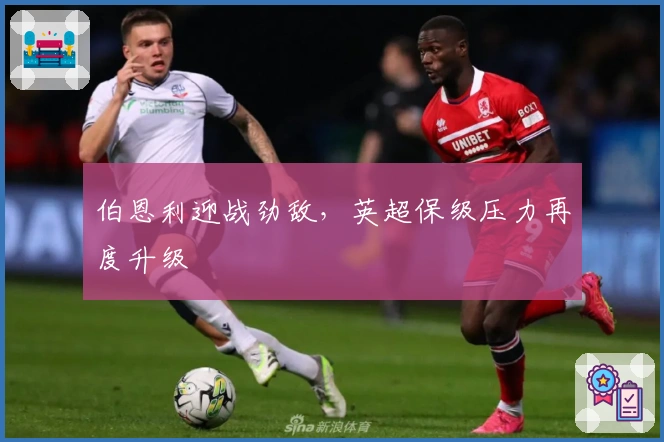 伯恩利迎战劲敌，英超保级压力再度升级