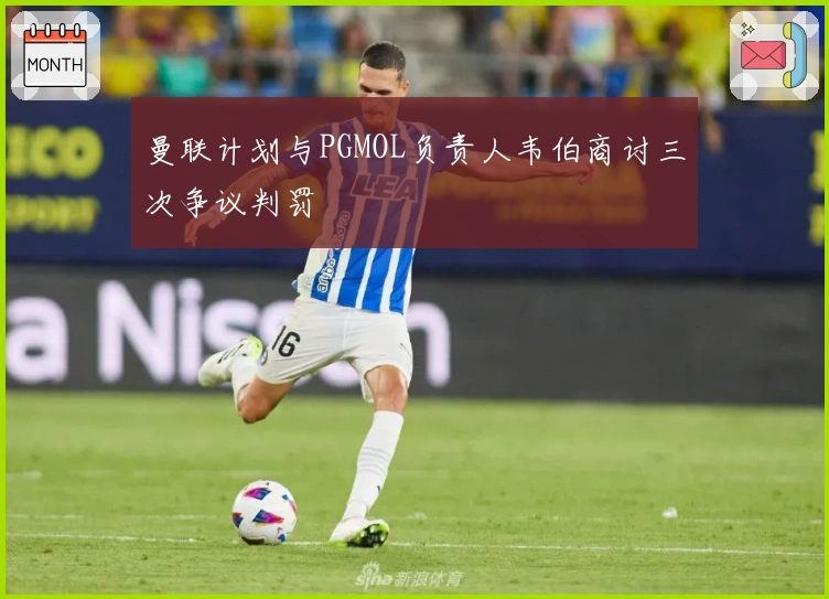 曼联计划与PGMOL负责人韦伯商讨三次争议判罚