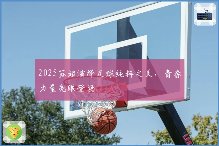 2025苏超演绎足球纯粹之美，青春力量亮眼登场