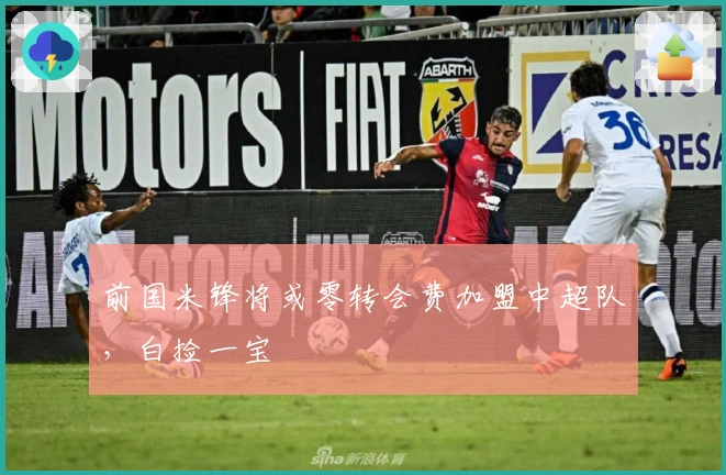 前国米锋将或零转会费加盟中超队，白捡一宝