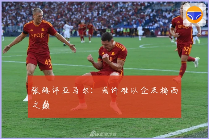 张路评亚马尔：或许难以企及梅西之巅