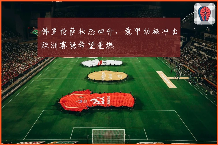 佛罗伦萨状态回升，意甲劲旅冲击欧洲赛场希望重燃