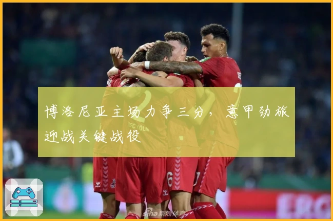 博洛尼亚主场力争三分，意甲劲旅迎战关键战役