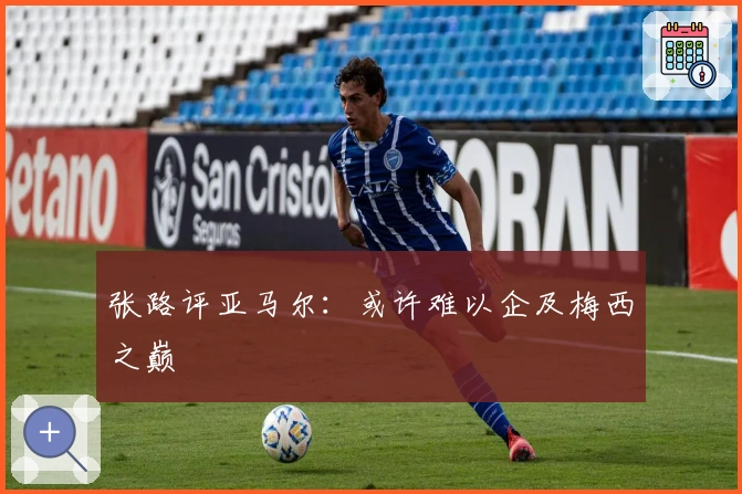 张路评亚马尔：或许难以企及梅西之巅