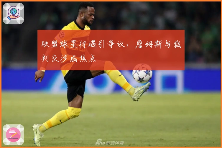 联盟球星待遇引争议，詹姆斯与裁判交涉成焦点