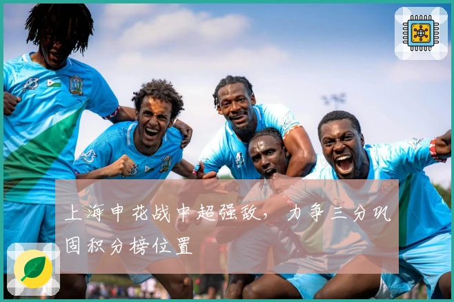 上海申花战中超强敌，力争三分巩固积分榜位置