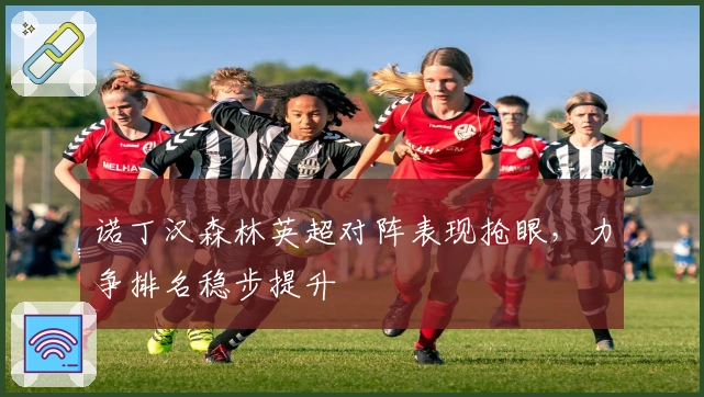 诺丁汉森林英超对阵表现抢眼，力争排名稳步提升