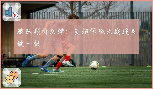 狼队期待反弹：英超保级大战迎关键一役